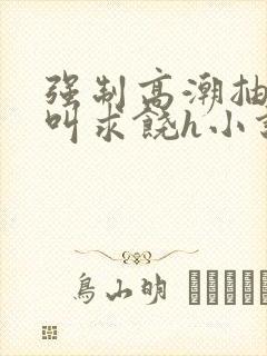 强制高潮抽搐哭叫求饶h小说