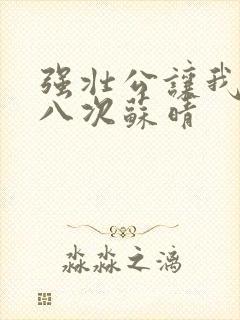 强壮公让我高潮八次苏晴