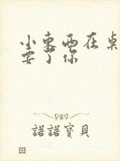 小东西在桌子上要了你