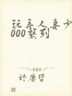 玩弄人妻少妇1000系列