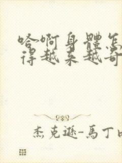 哈啊身体怎么变得越来越奇怪了