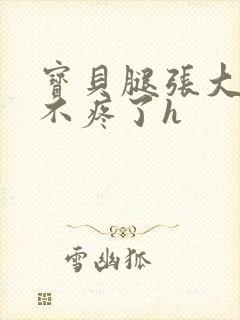 宝贝腿张大点就不疼了h