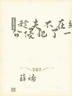 巜趁夫不在给给公侵犯了一天