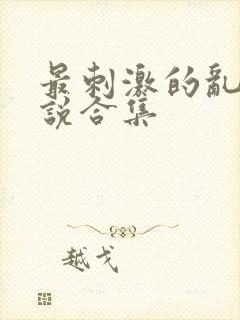 最刺激的乱惀小说合集