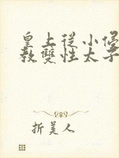 皇上从小侵犯调教双性太子小说