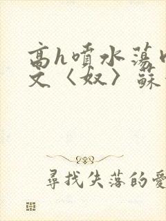 高h喷水荡肉欲文〈奴〉苏妖精