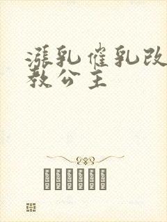 涨乳催乳改造调教公主