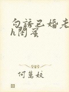 勾诱已婚老男人h闺蜜