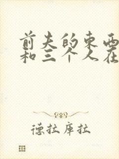 前夫的东西很大和三个人在一起