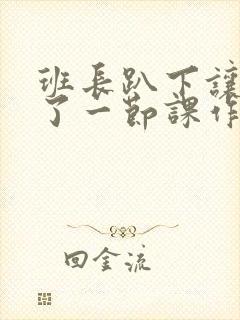 班长趴下让我C了一节课作文