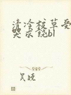 清冷校草受灌满哭求饶bl