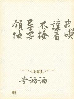 领导不让我断奶他要接着吃