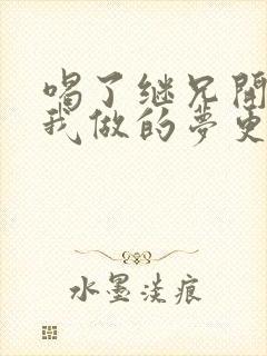 喝了继兄开的药我做的梦更精彩了