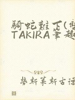 骑蛇难下(双)TAKIRA笔趣阁