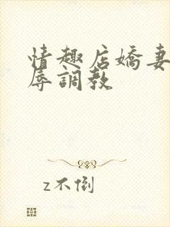 情趣店娇妻被屈辱调教