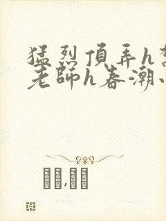 猛烈顶弄h禁欲老师h春潮小说