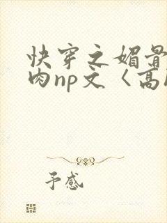 快穿之媚骨h啪肉np文〈高h〉