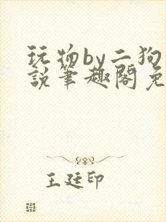 玩物by二狗小说笔趣阁免费阅读