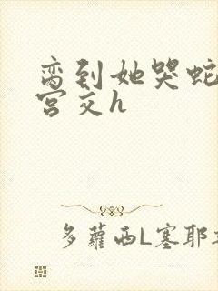 脔到她哭蛇双根宫交h