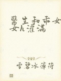 医生和乖女h攵女h灌满