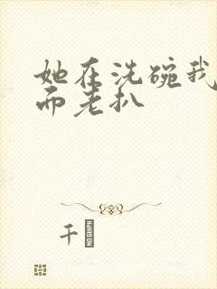 她在洗碗我在后面老扒封面