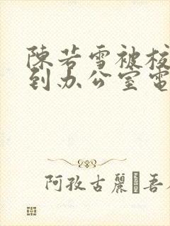 陈若雪被校长抱到办公室电影