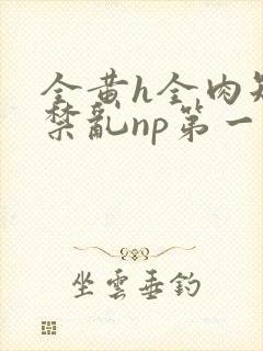 全黄h全肉短篇禁乱np第一次