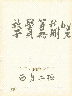 放学等我by酱子贝无删免费阅读小说