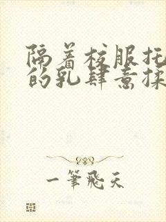 隔着校服托住她的乳肆意揉搓