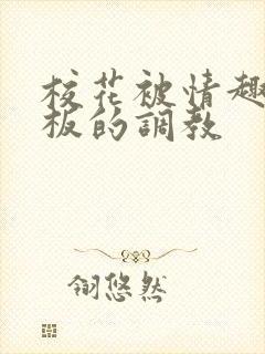 校花被情趣店老板的调教