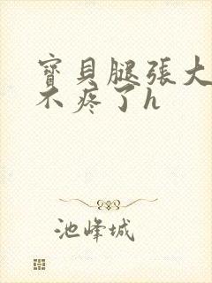 宝贝腿张大点就不疼了h