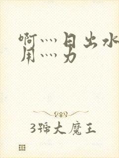 啊灬日出水了灬用灬力