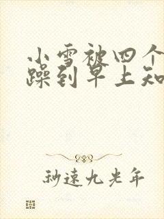 小雪被四个男人躁到早上知乎