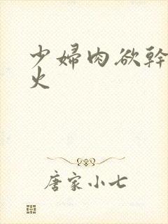 少妇肉欲干柴烈火