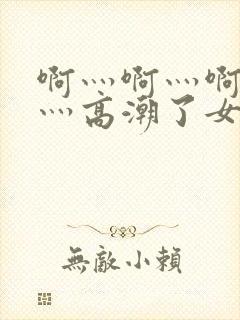 啊灬啊灬啊灬快灬高潮了女