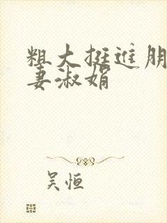 粗大挺进朋友人妻淑娟