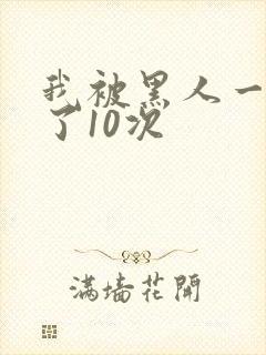 我被黑人一夜P了10次