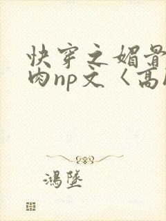 快穿之媚骨h啪肉np文〈高h〉