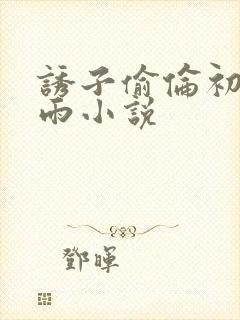 诱子偷伦初尝云雨小说