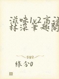 滋味1v2商洛林深笔趣阁