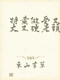 特黄做受又粗又大又硬老头