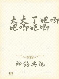 太大了吧唧吧唧吧唧吧唧