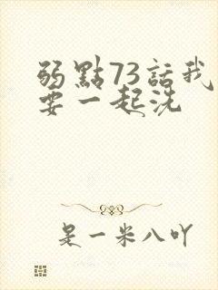 弱点73话我也要一起洗