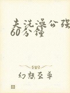 夫洗澡公强我了60分钟