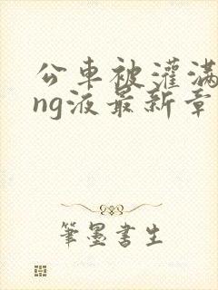 公车被灌满jing液最新章节