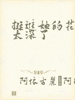 挺进她的花苞啊太深了