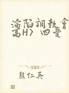 沦陷调教会所〈高H〉四爱