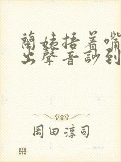 兰姨捂着嘴怕发出声音吵到