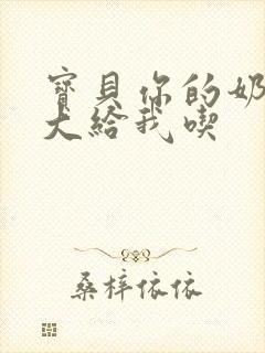 宝贝你的奶可真大给我吃