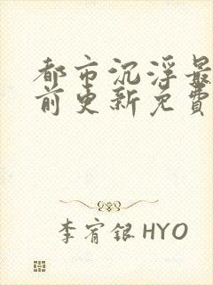 都市沉浮最快超前更新免费